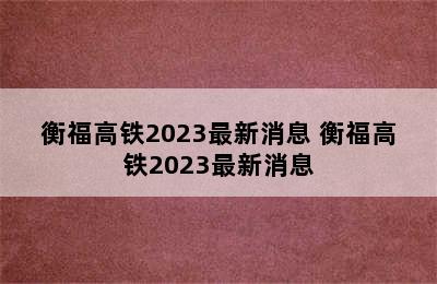 衡福高铁2023最新消息 衡福高铁2023最新消息